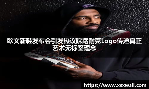 欧文新鞋发布会引发热议踩踏耐克Logo传递真正艺术无标签理念